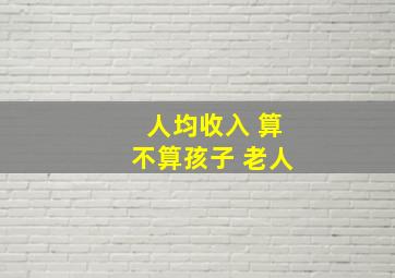 人均收入 算不算孩子 老人